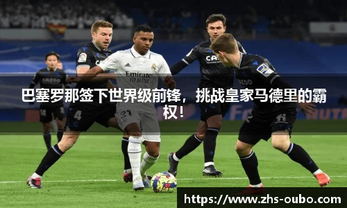 巴塞罗那签下世界级前锋，挑战皇家马德里的霸权！