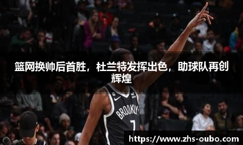 篮网换帅后首胜,杜兰特发挥出色,助球队再创辉煌