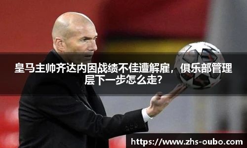 皇马主帅齐达内因战绩不佳遭解雇，俱乐部管理层下一步怎么走？