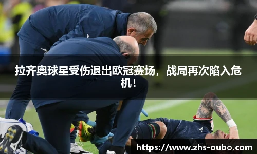 拉齐奥球星受伤退出欧冠赛场，战局再次陷入危机！