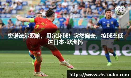奥诺法尔双响，贝尔坏球！突然离去，控球率低达日本-欧洲杯