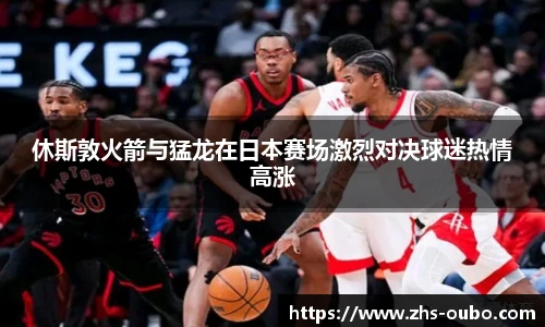 休斯敦火箭与猛龙在日本赛场激烈对决球迷热情高涨