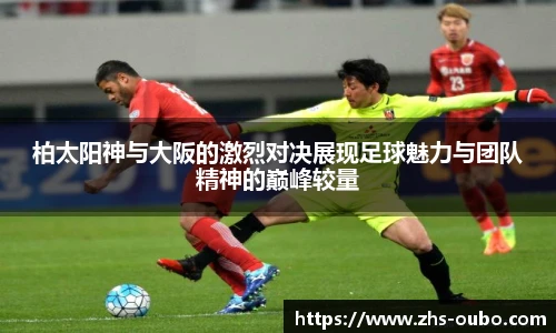 柏太阳神与大阪的激烈对决展现足球魅力与团队精神的巅峰较量
