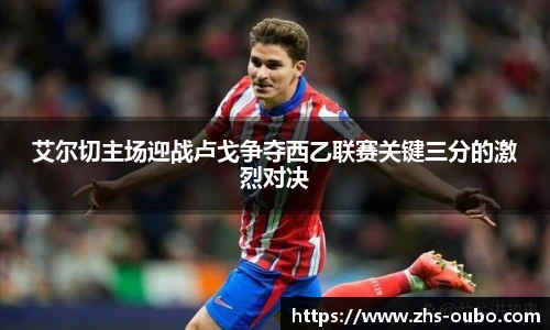 艾尔切主场迎战卢戈争夺西乙联赛关键三分的激烈对决