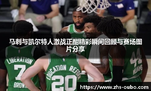 马刺与凯尔特人激战正酣精彩瞬间回顾与赛场图片分享