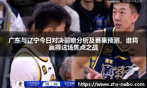 广东与辽宁今日对决前瞻分析及赛果预测，谁将赢得这场焦点之战