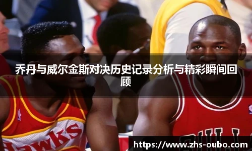 乔丹与威尔金斯对决历史记录分析与精彩瞬间回顾